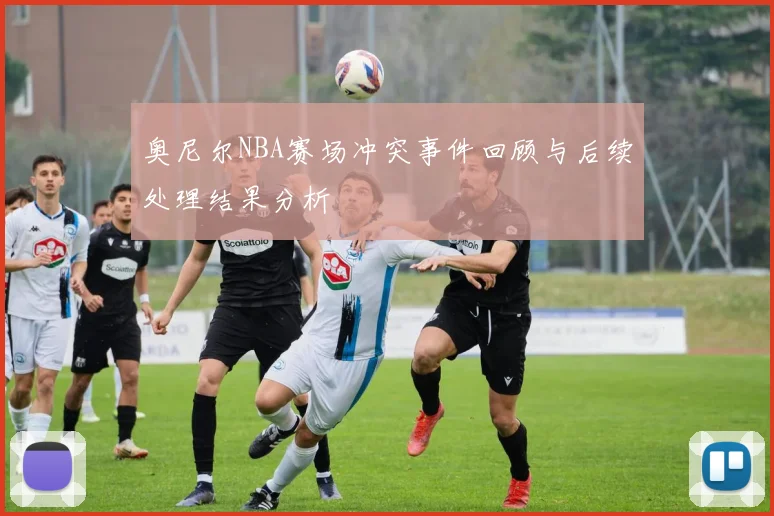 奥尼尔NBA赛场冲突事件回顾与后续处理结果分析