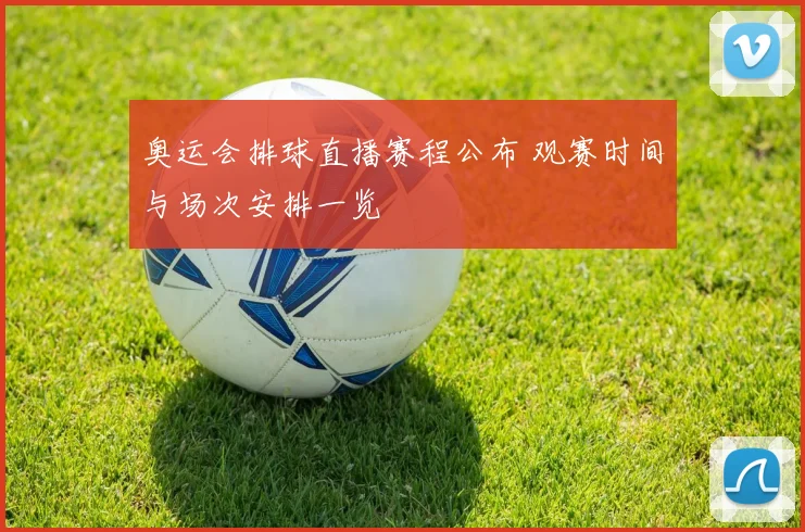 奥运会排球直播赛程公布 观赛时间与场次安排一览