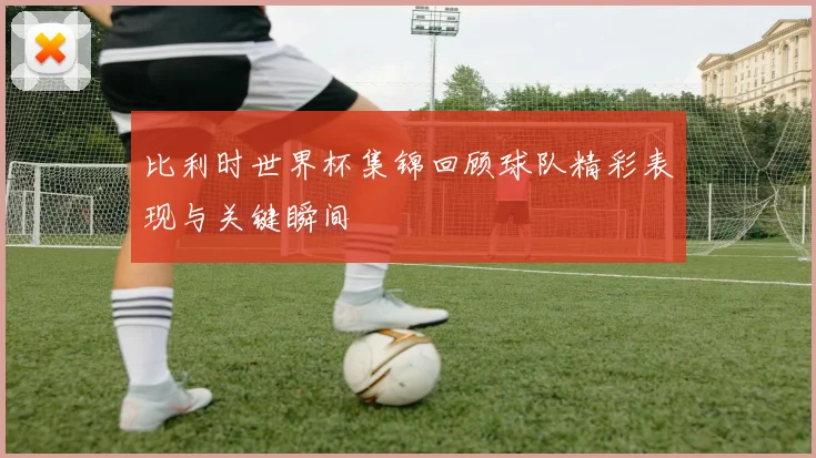 比利时世界杯集锦回顾球队精彩表现与关键瞬间