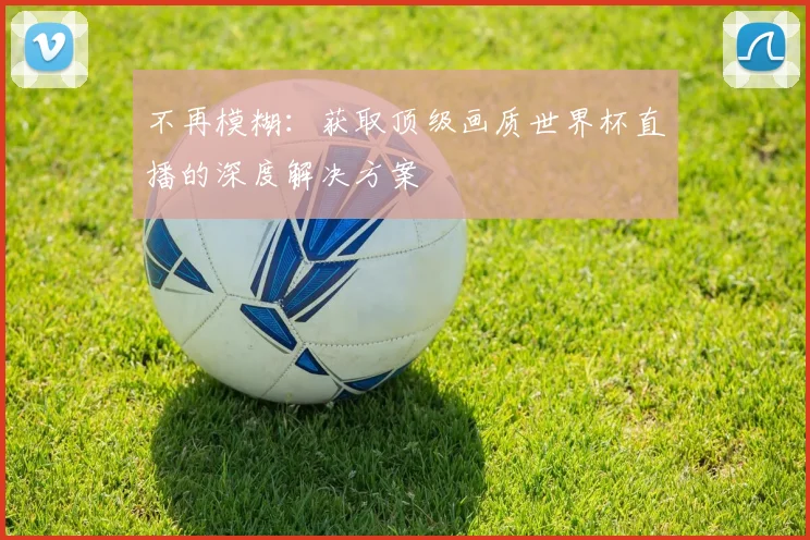 不再模糊：获取顶级画质世界杯直播的深度解决方案