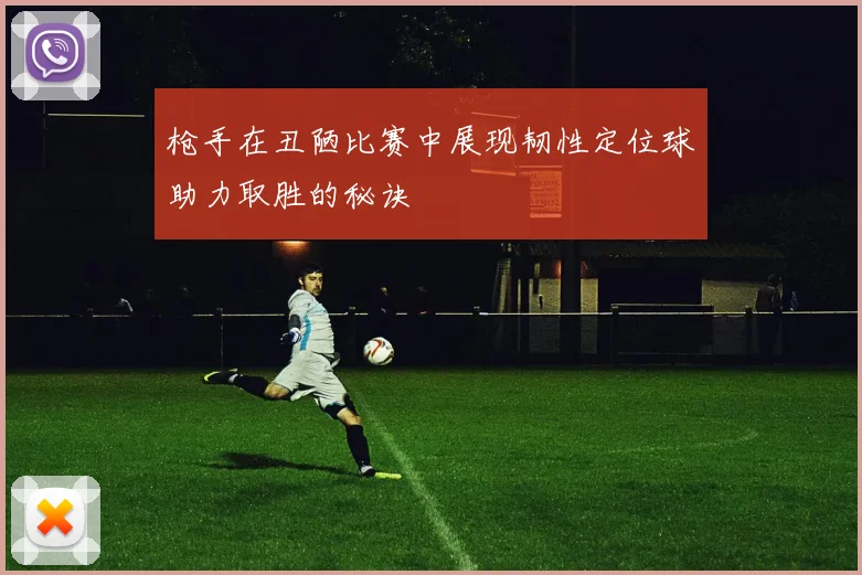 枪手在丑陋比赛中展现韧性定位球助力取胜的秘诀